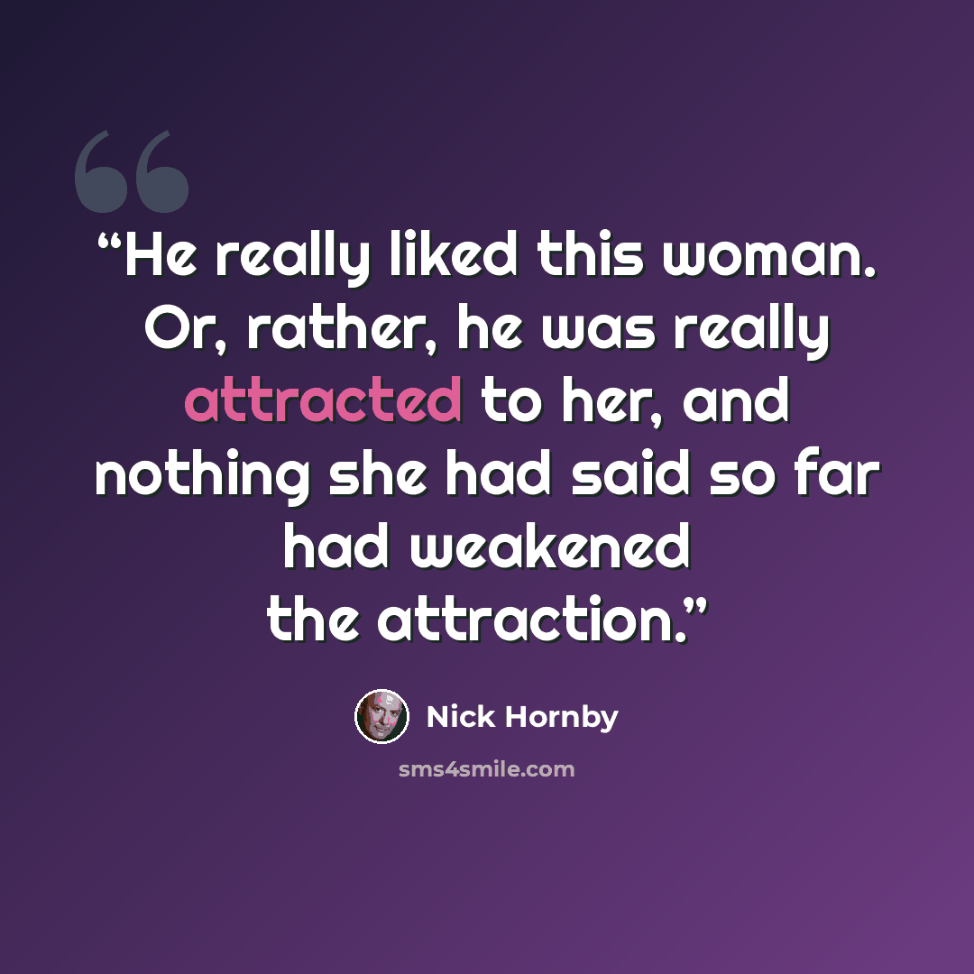 “He really liked this woman. Or, rather, he was really attracted to her, and nothing she had said so far had weakened the attraction.” quote by Nick Hornby
