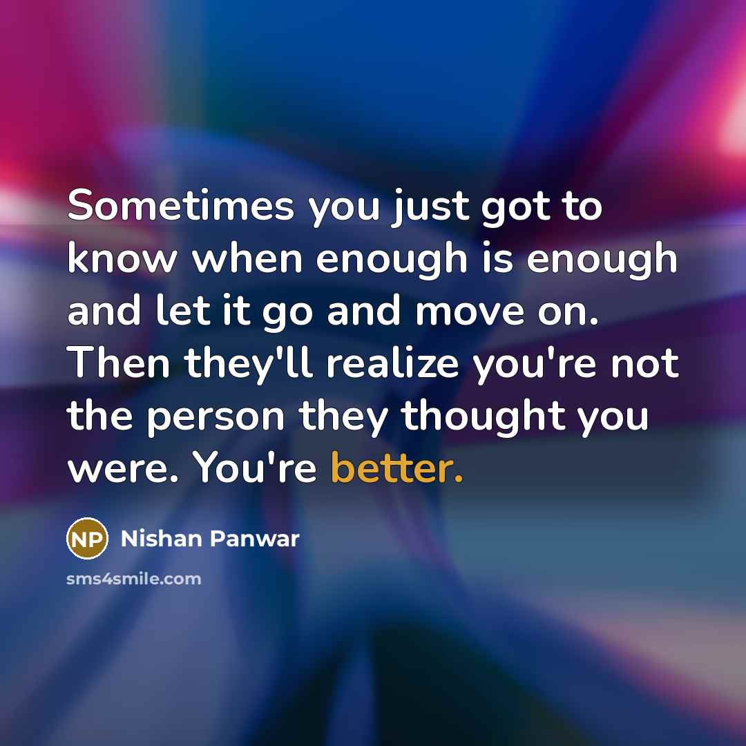 “Sometimes you just got to know when enough is enough and let it go and move on. Then they'll realize you're not the person they thought you were. You're better.” quote by Nishan Panwar