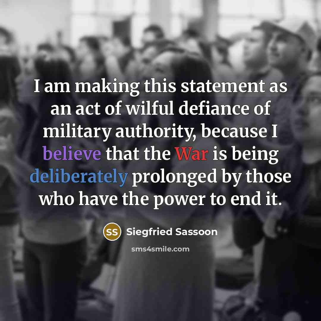 “I am making this statement as an act of wilful defiance of military authority, because I believe that the War is being deliberately prolonged by those who have the power to end it.” quote by Siegfried Sassoon