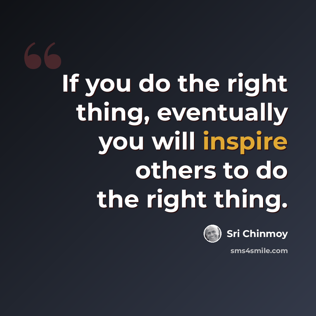 “If you do the right thing, eventually you will inspire others to do the right thing.” quote by Sri Chinmoy
