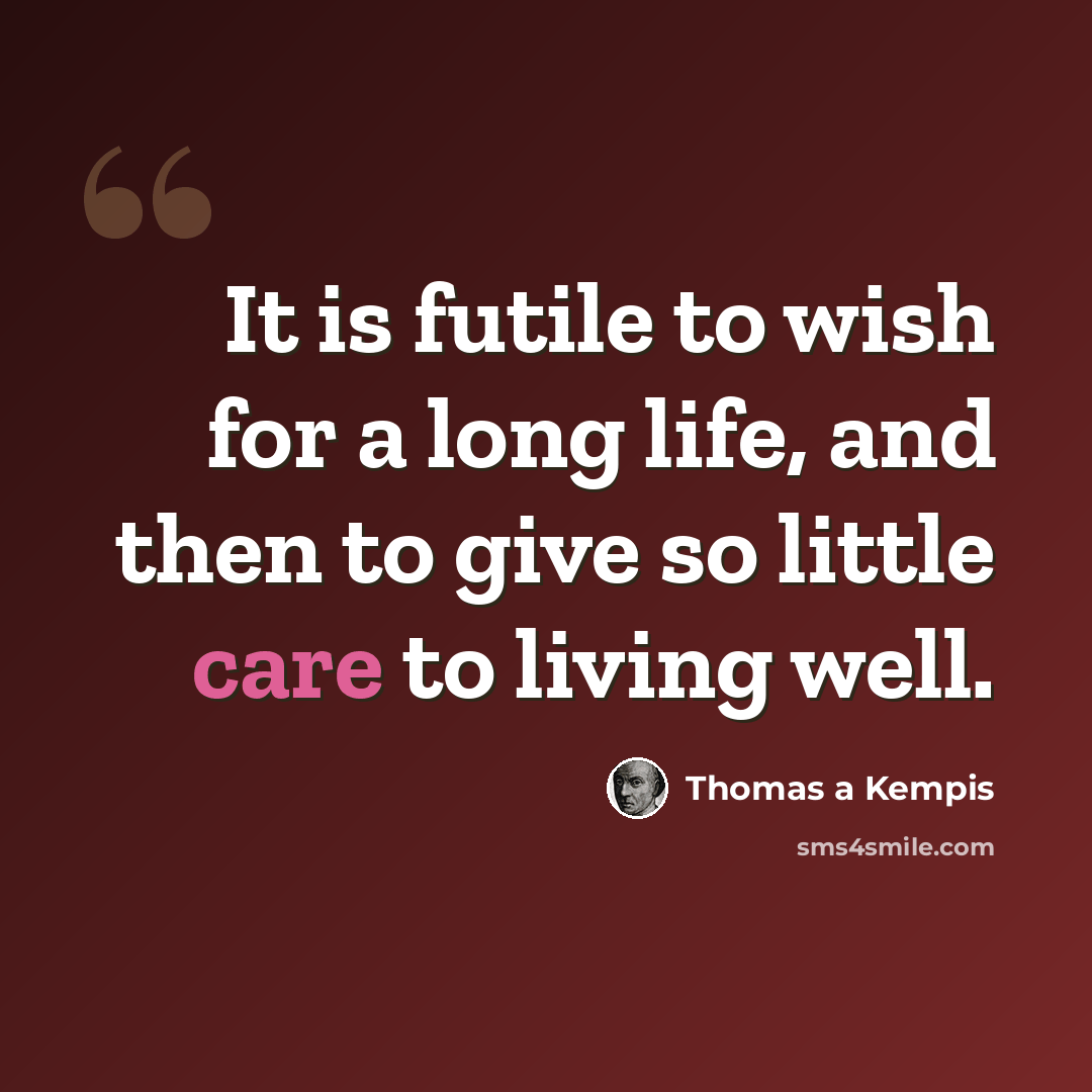 “It is futile to wish for a long life, and then to give so little care to living well.” quote by Thomas a Kempis