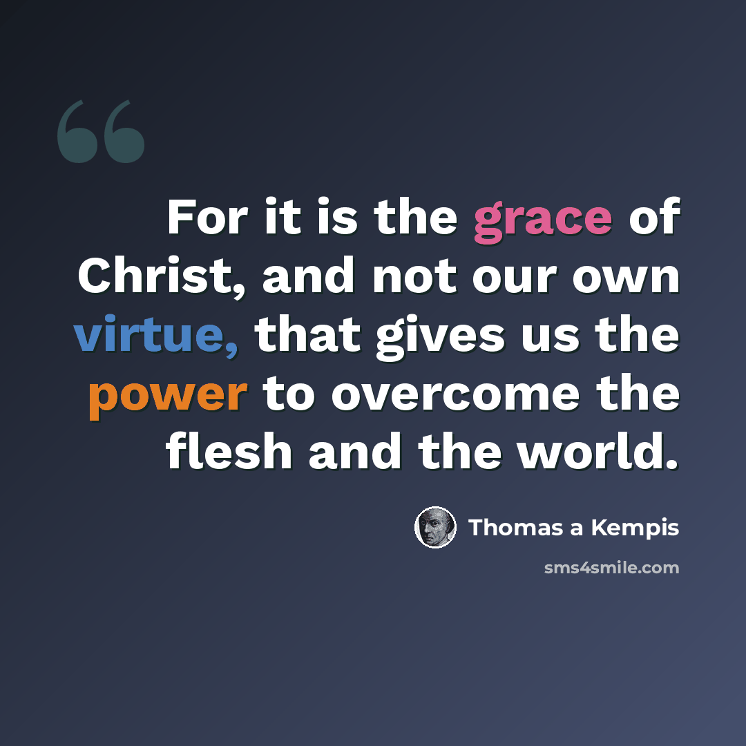 “For it is the grace of Christ, and not our own virtue, that gives us the power to overcome the flesh and the world.” quote by Thomas a Kempis