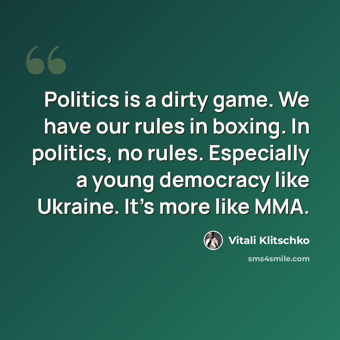 “Politics is a dirty game. We have our rules in boxing. In politics, no rules. Especially a young democracy like Ukraine. It's more like MMA.” quote by Vitali Klitschko
