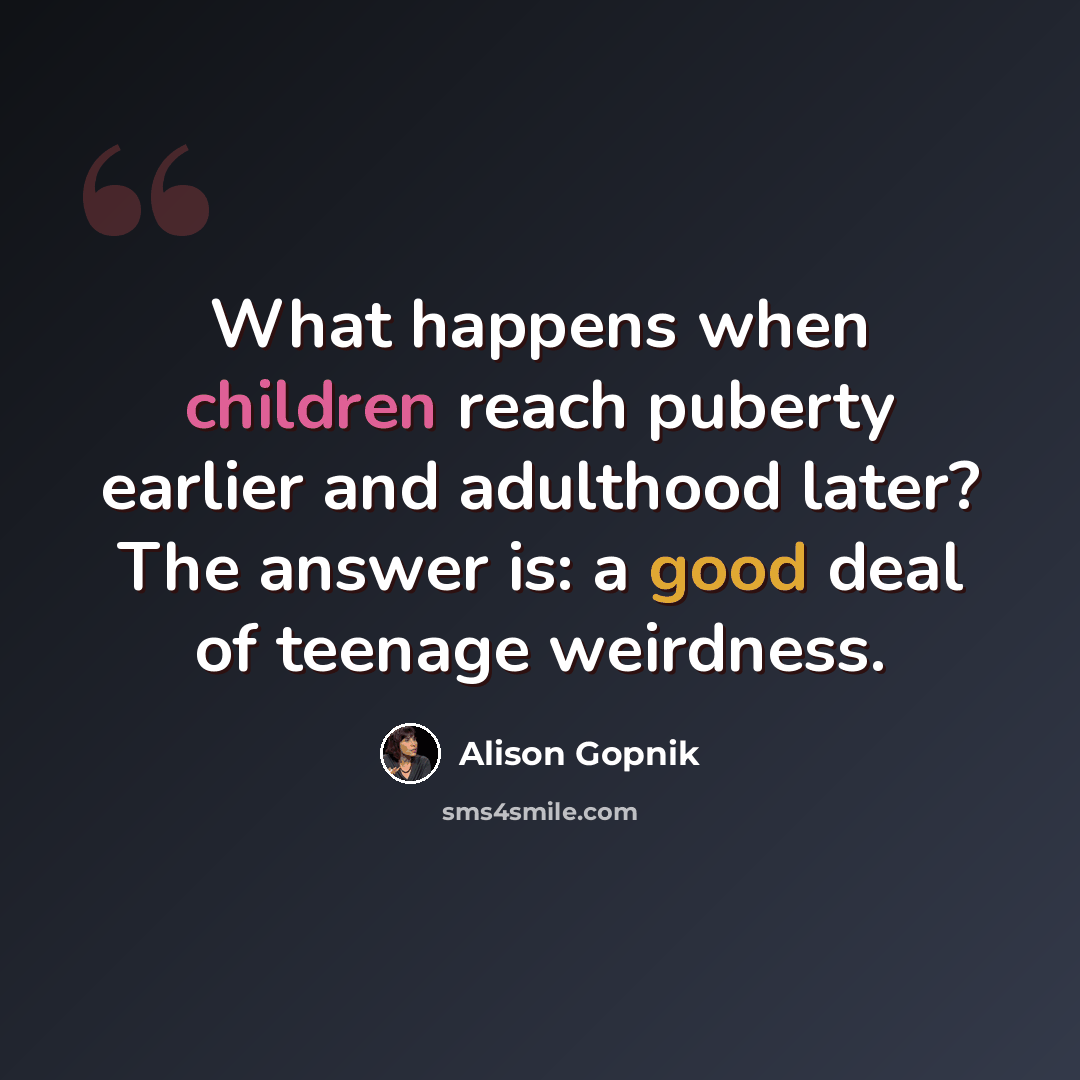 “What happens when children reach puberty earlier and adulthood later? The answer is: a good deal of teenage weirdness.” quote by Alison Gopnik