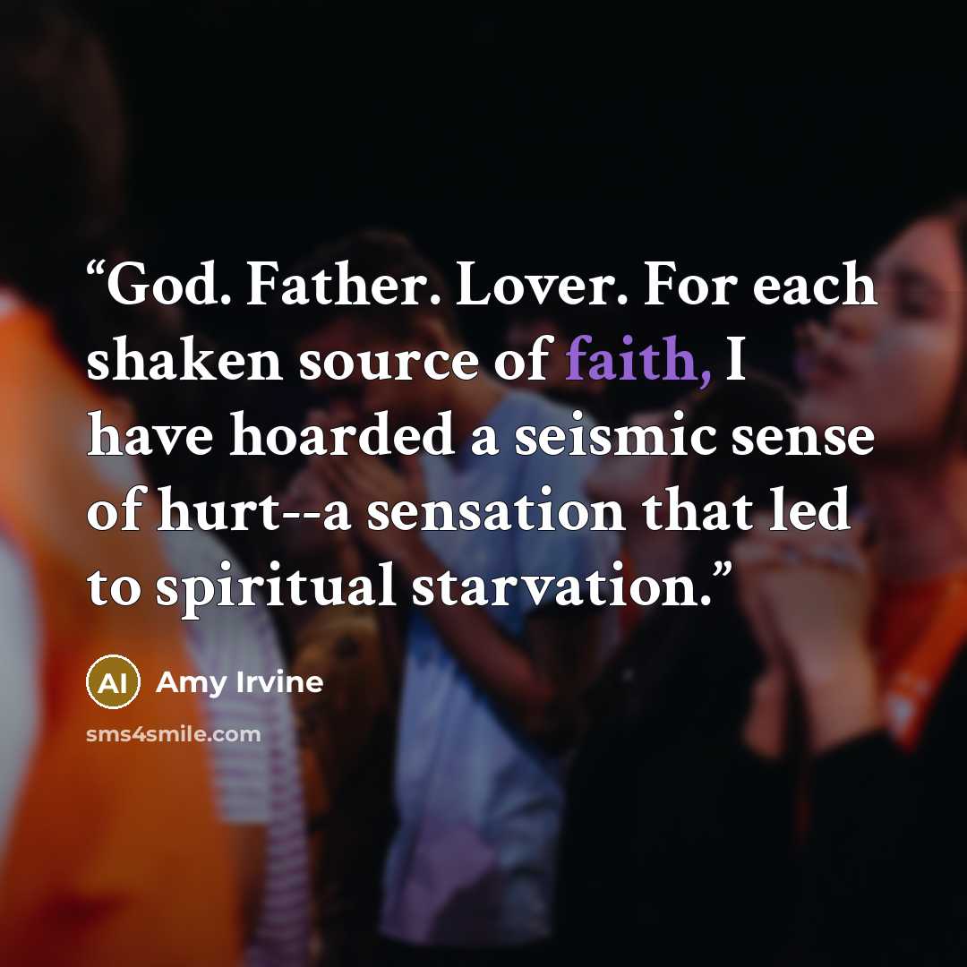 “God. Father. Lover. For each shaken source of faith, I have hoarded a seismic sense of hurt--a sensation that led to spiritual starvation.” quote by Amy Irvine