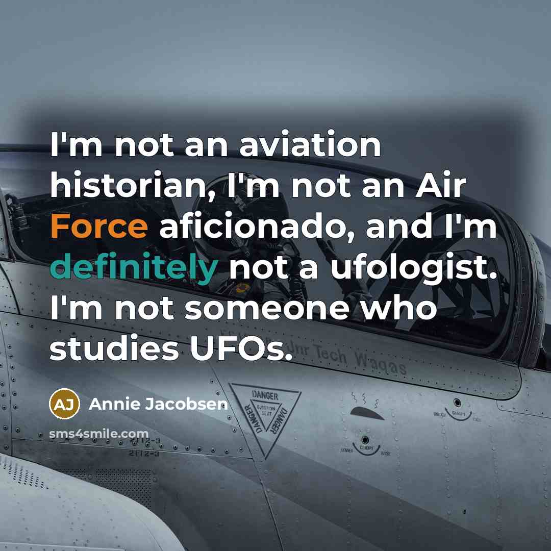 “I'm not an aviation historian, I'm not an Air Force aficionado, and I'm definitely not a ufologist. I'm not someone who studies UFOs.” quote by Annie Jacobsen
