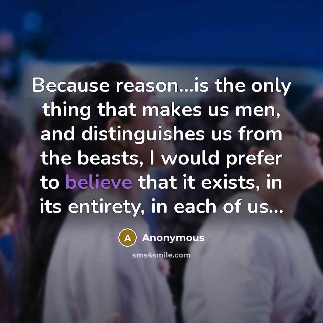 “Because reason...is the only thing that makes us men, and distinguishes us from the beasts, I would prefer to believe that it exists, in its entirety, in each of us...” quote by Anonymous