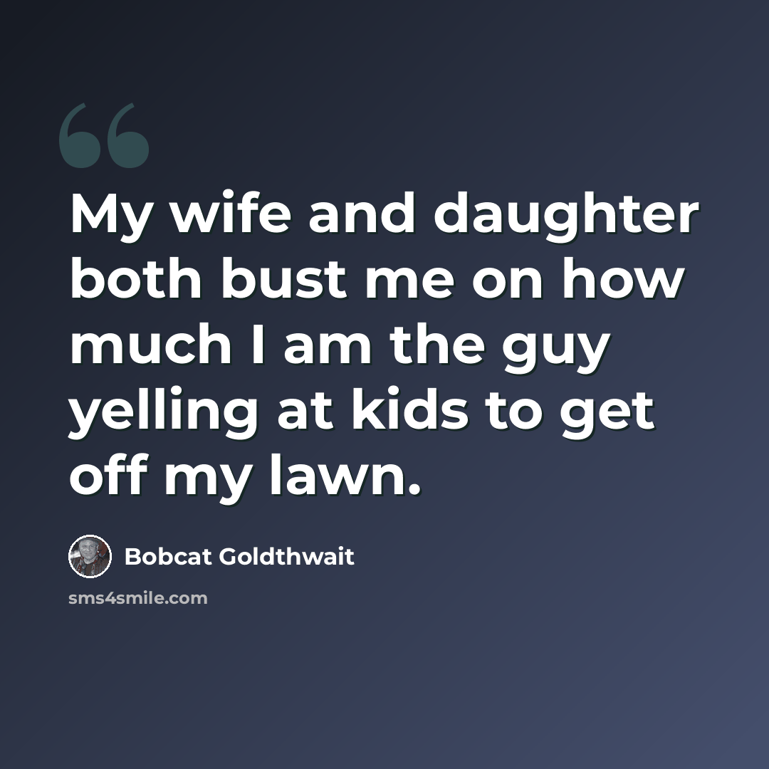 “My wife and daughter both bust me on how much I am the guy yelling at kids to get off my lawn.” quote by Bobcat Goldthwait