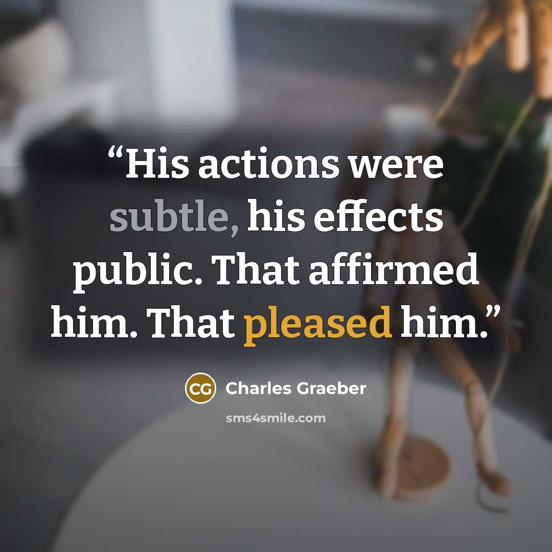 “His actions were subtle, his effects public. That affirmed him. That pleased him.” quote by Charles Graeber