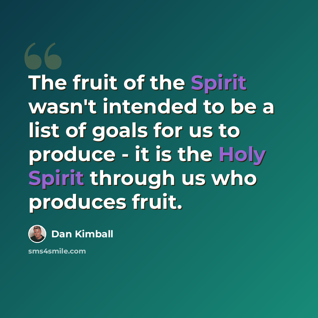 “The fruit of the Spirit wasn't intended to be a list of goals for us to produce - it is the Holy Spirit through us who produces fruit.” quote by Dan Kimball