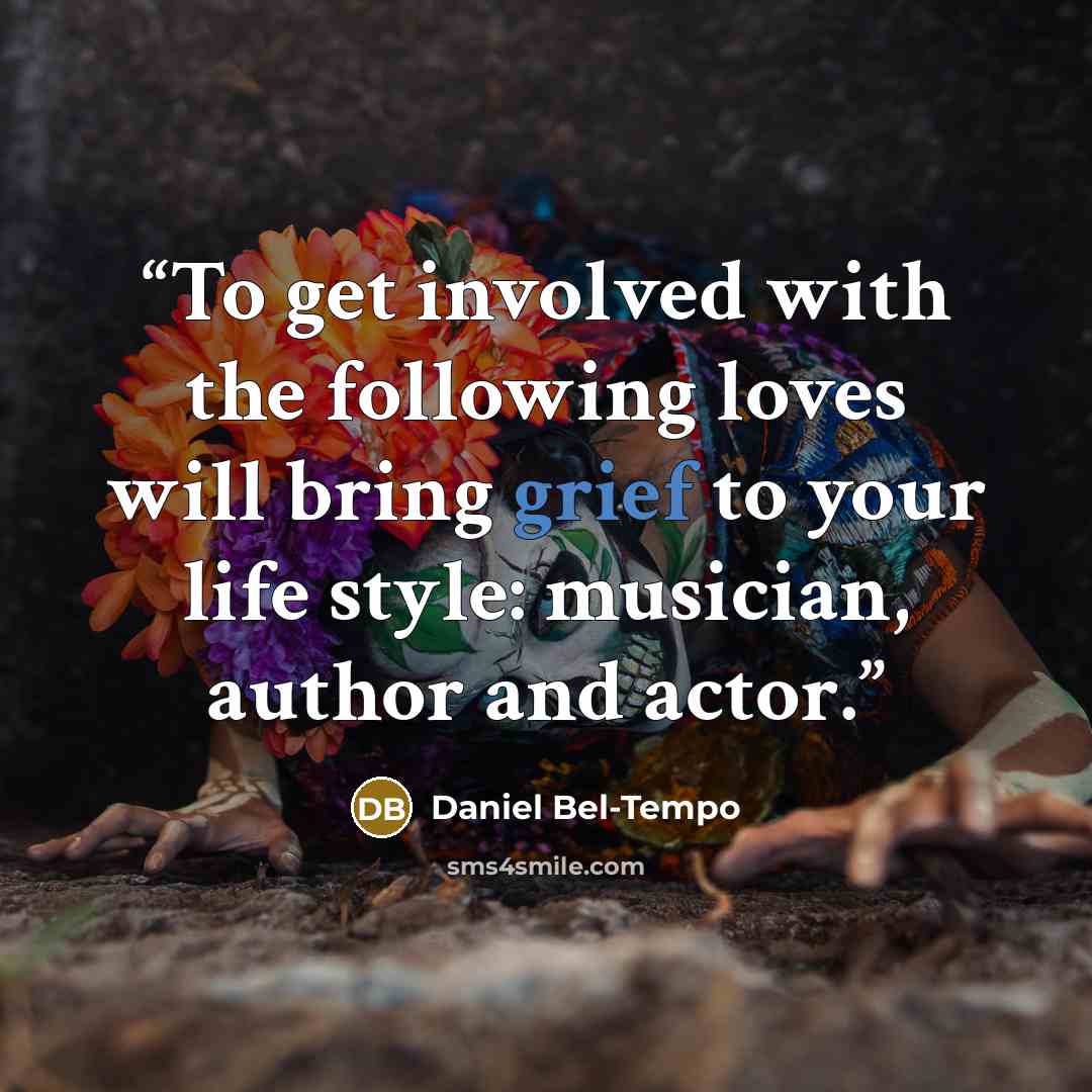 “To get involved with the following loves will bring grief to your life style: musician, author and actor.” quote by Daniel Bel-Tempo