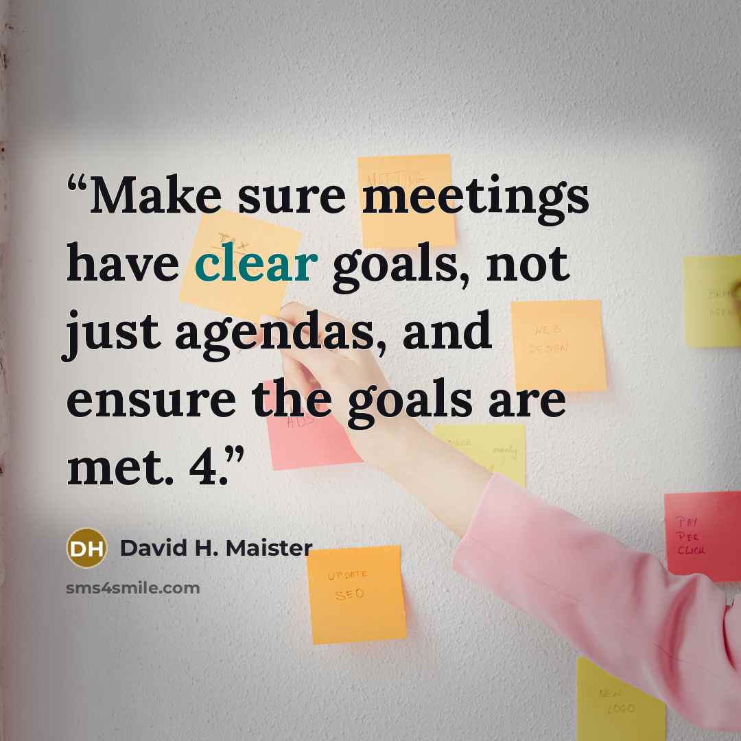 “Make sure meetings have clear goals, not just agendas, and ensure the goals are met. 4.” quote by David H. Maister