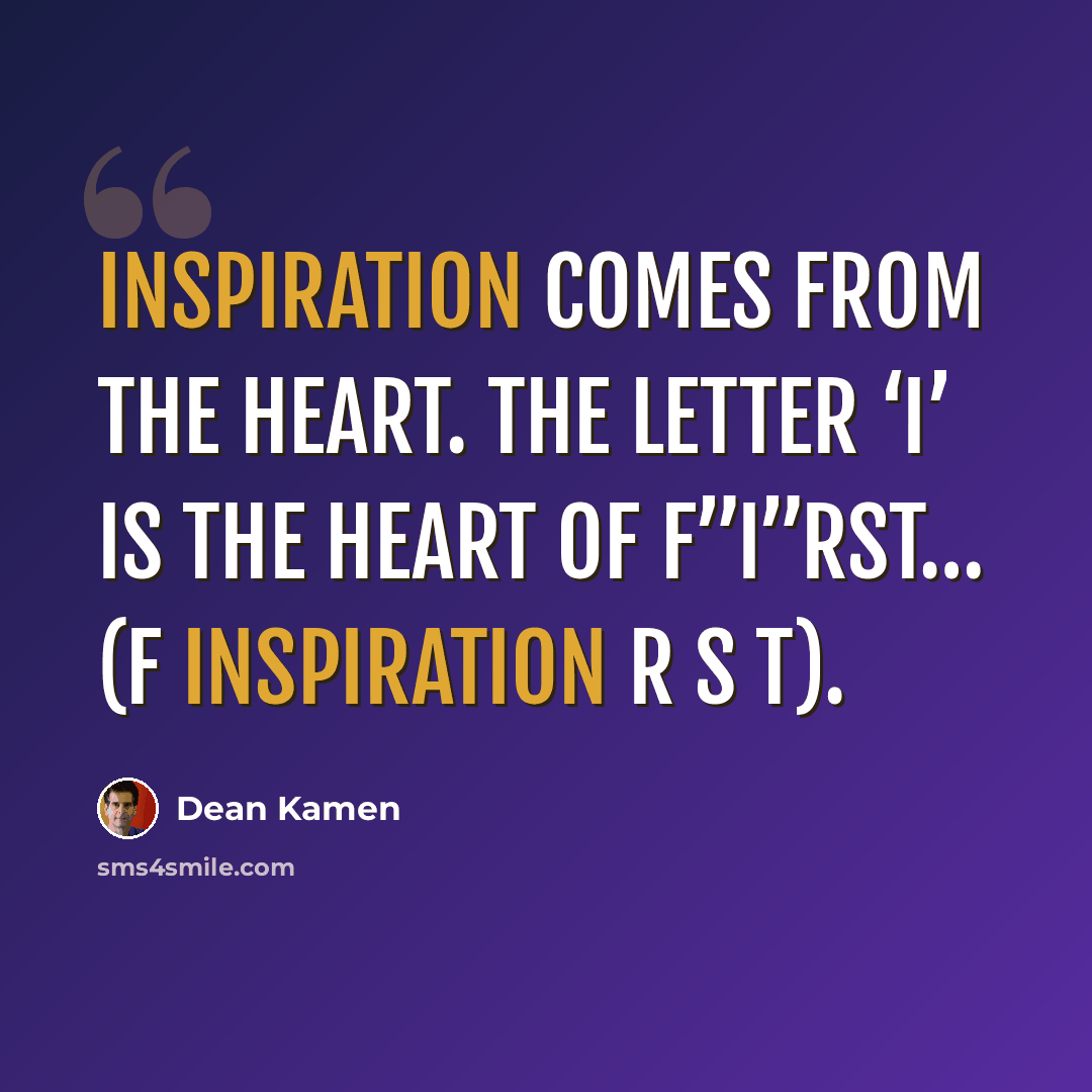 “Inspiration comes from the heart. The letter ‘I’ is the heart of F”I”RST… (F Inspiration R S T).” quote by Dean Kamen