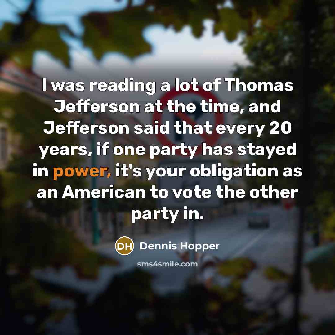 “I was reading a lot of Thomas Jefferson at the time, and Jefferson said that every 20 years, if one party has stayed in power, it's your obligation as an American to vote the other party in.” quote by Dennis Hopper