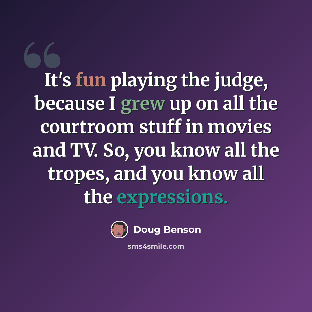 “It's fun playing the judge, because I grew up on all the courtroom stuff in movies and TV. So, you know all the tropes, and you know all the expressions.” quote by Doug Benson
