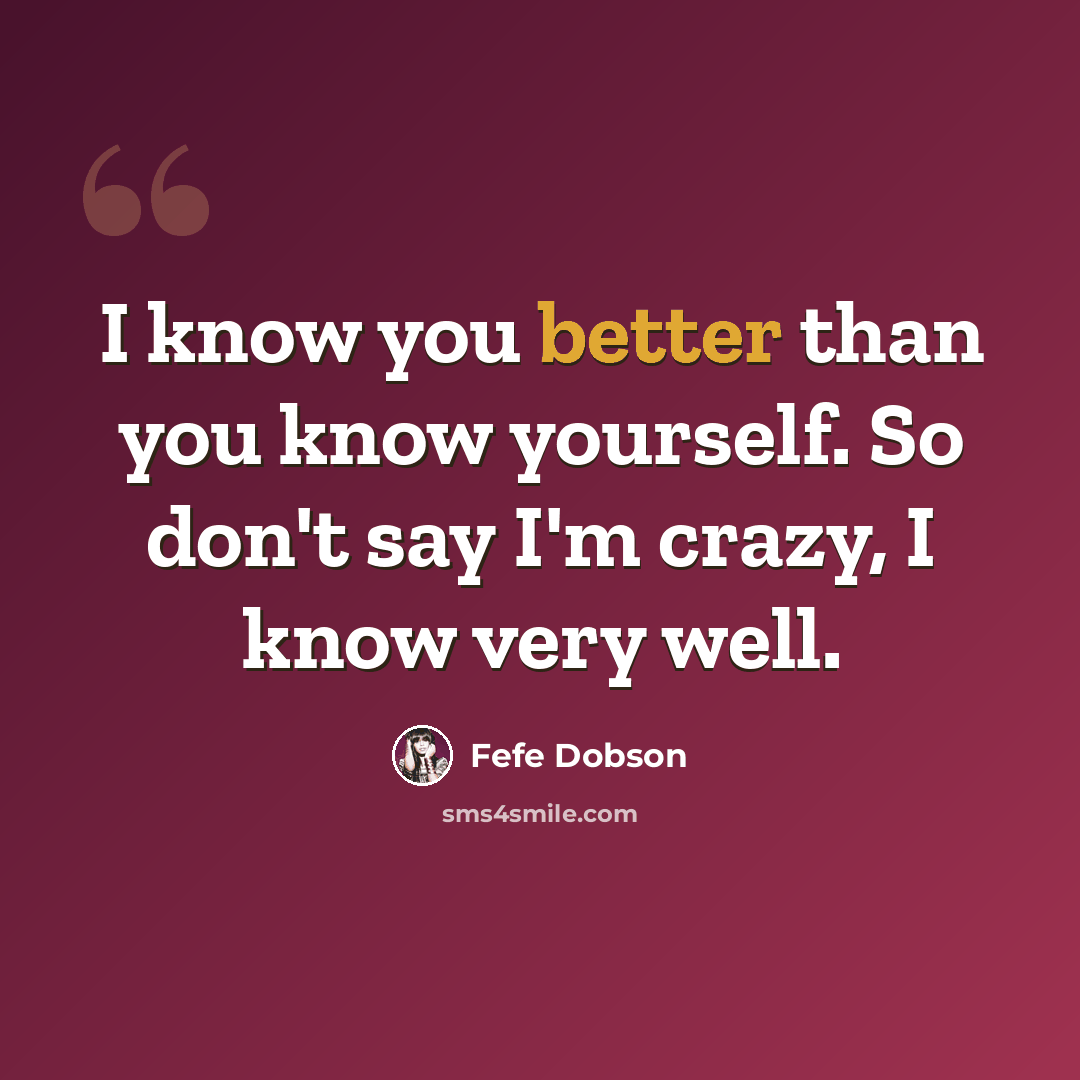 “I know you better than you know yourself. So don't say I'm crazy, I know very well.” quote by Fefe Dobson