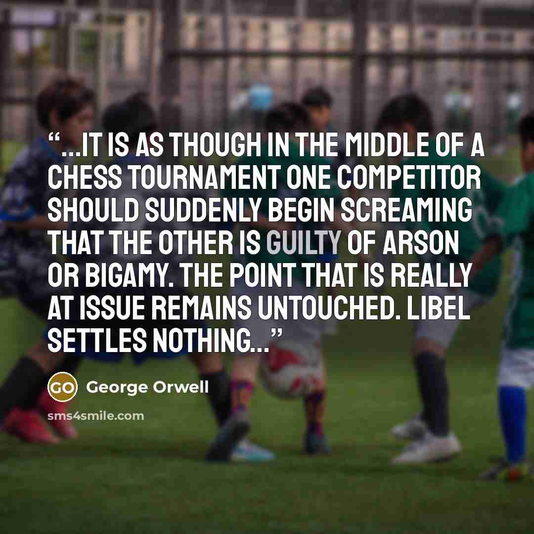 “...It is as though in the middle of a chess tournament one competitor should suddenly begin screaming that the other is guilty of arson or bigamy. The point that is really at issue remains untouched. Libel settles nothing...” quote by George Orwell