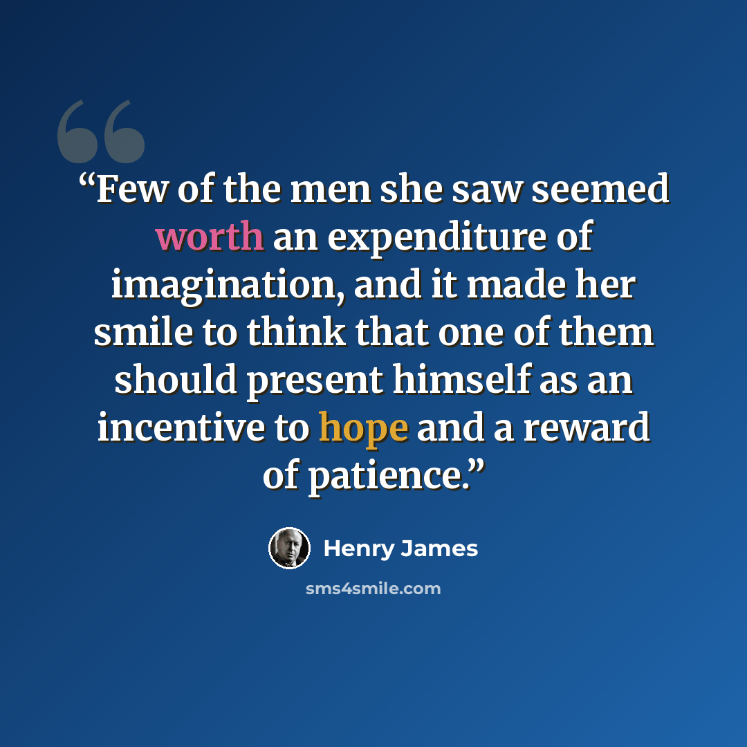 “Few of the men she saw seemed worth an expenditure of imagination, and it made her smile to think that one of them should present himself as an incentive to hope and a reward of patience.” quote by Henry James