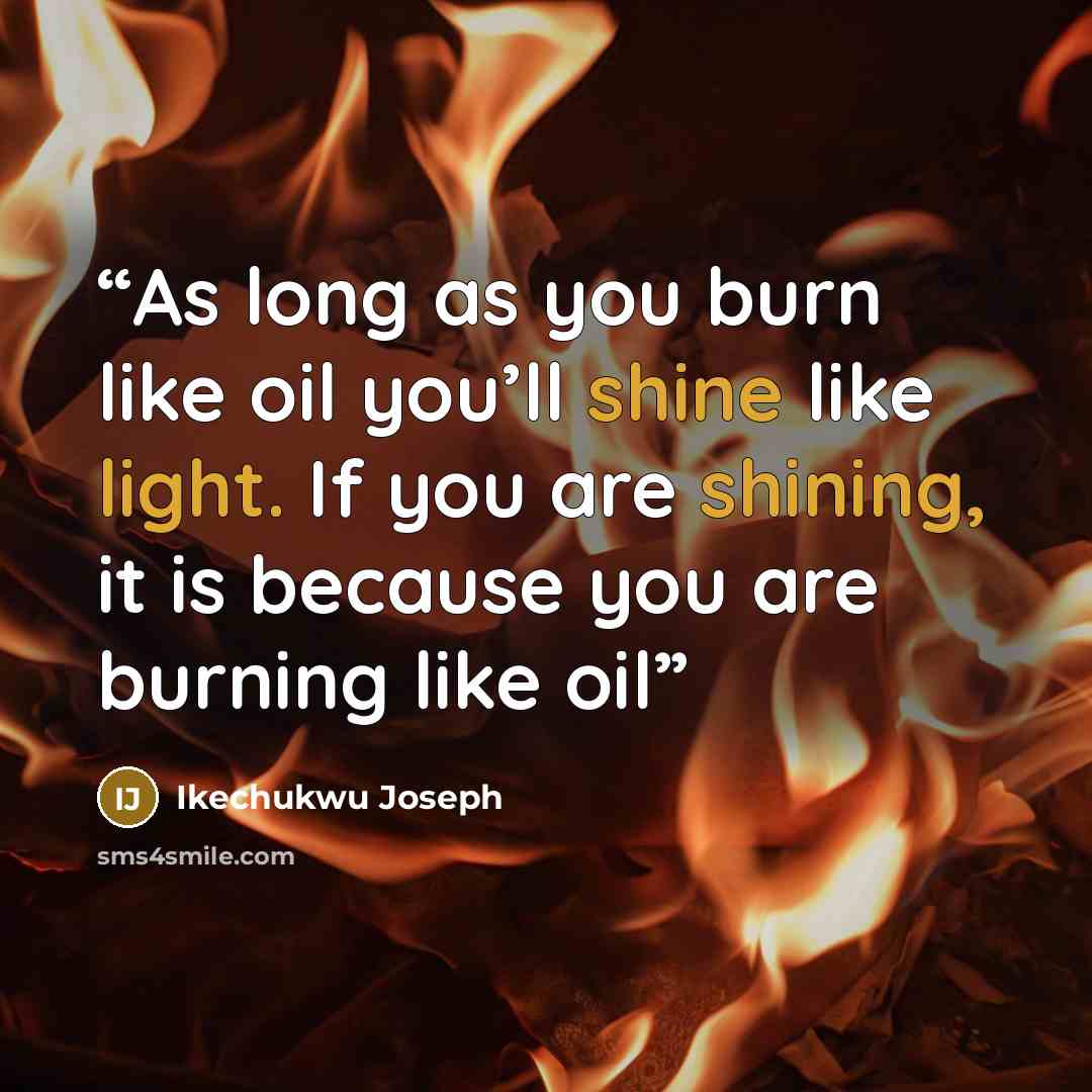 “As long as you burn like oil you’ll shine like light. If you are shining, it is because you are burning like oil” quote by Ikechukwu Joseph