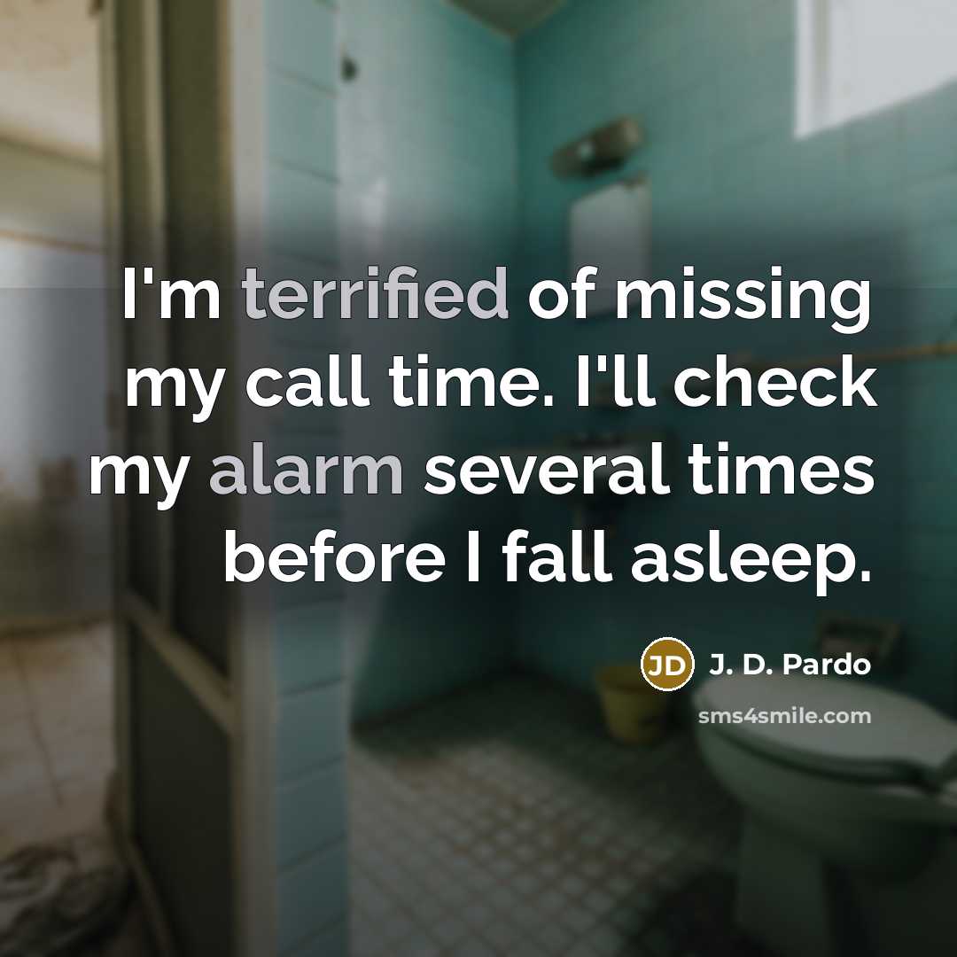 “I'm terrified of missing my call time. I'll check my alarm several times before I fall asleep.” quote by J. D. Pardo