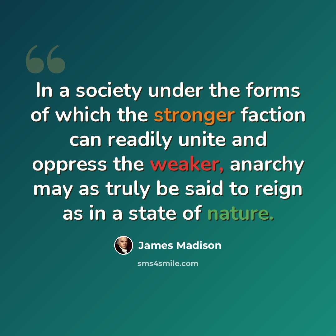 “In a society under the forms of which the stronger faction can readily unite and oppress the weaker, anarchy may as truly be said to reign as in a state of nature.” quote by James Madison