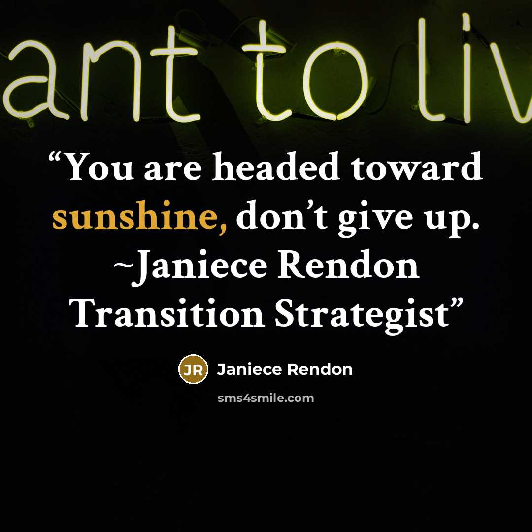 “You are headed toward sunshine, don’t give up. ~Janiece Rendon Transition Strategist” quote by Janiece Rendon