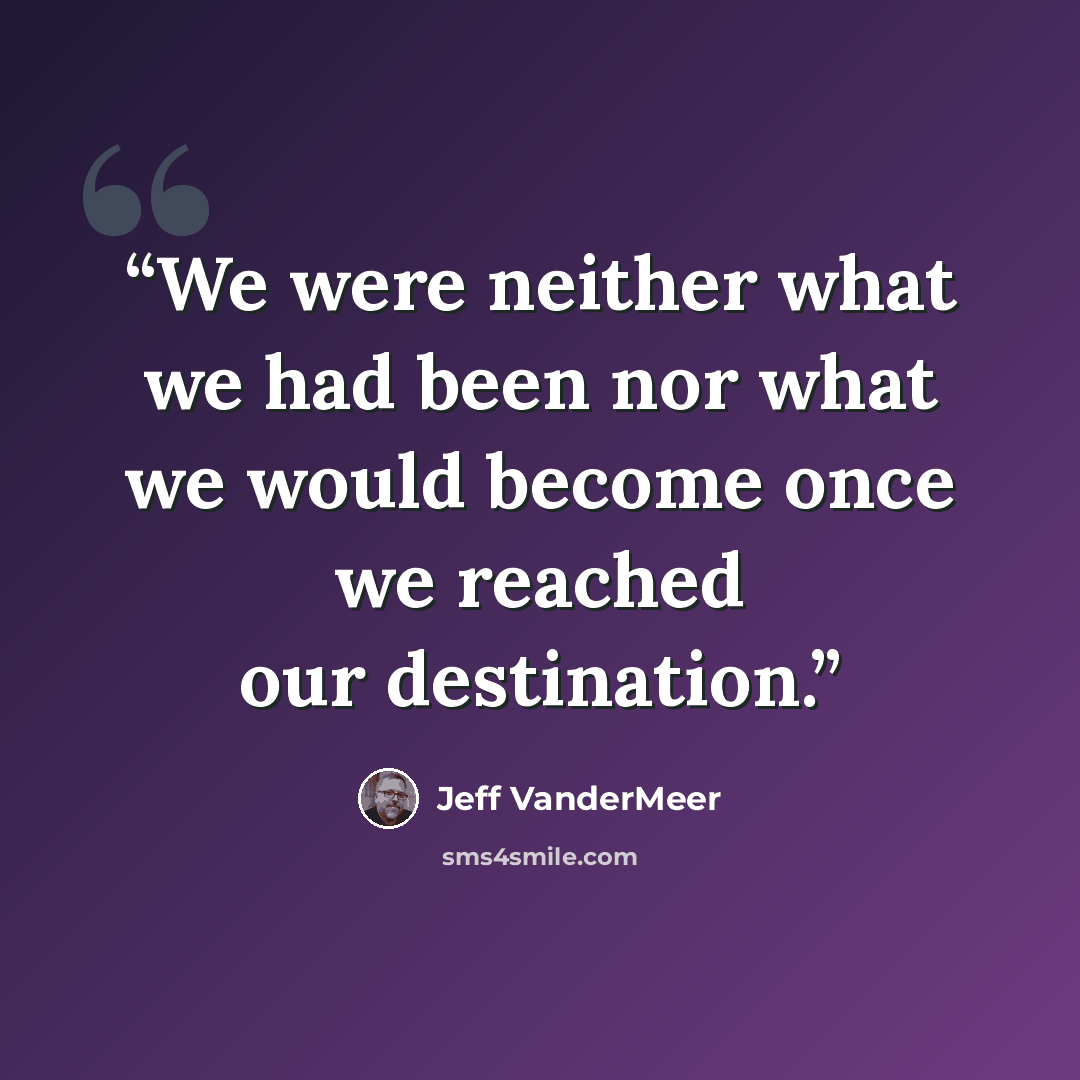 “We were neither what we had been nor what we would become once we reached our destination.” quote by Jeff VanderMeer