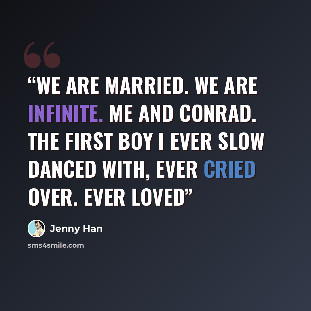 “We are married. We are infinite. Me and Conrad. The first boy I ever slow danced with, ever cried over. Ever loved” quote by Jenny Han
