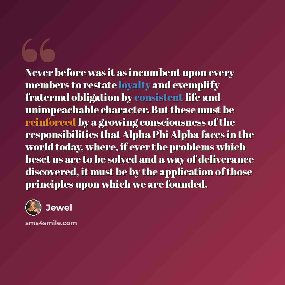 “Never before was it as incumbent upon every members to restate loyalty and exemplify fraternal obligation by consistent life and unimpeachable character. But these must be reinforced by a growing consciousness of the responsibilities that Alpha Phi Alpha faces in the world today, where, if ever…” quote by Jewel