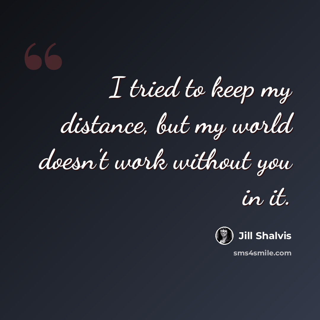 “I tried to keep my distance, but my world doesn't work without you in it.” quote by Jill Shalvis