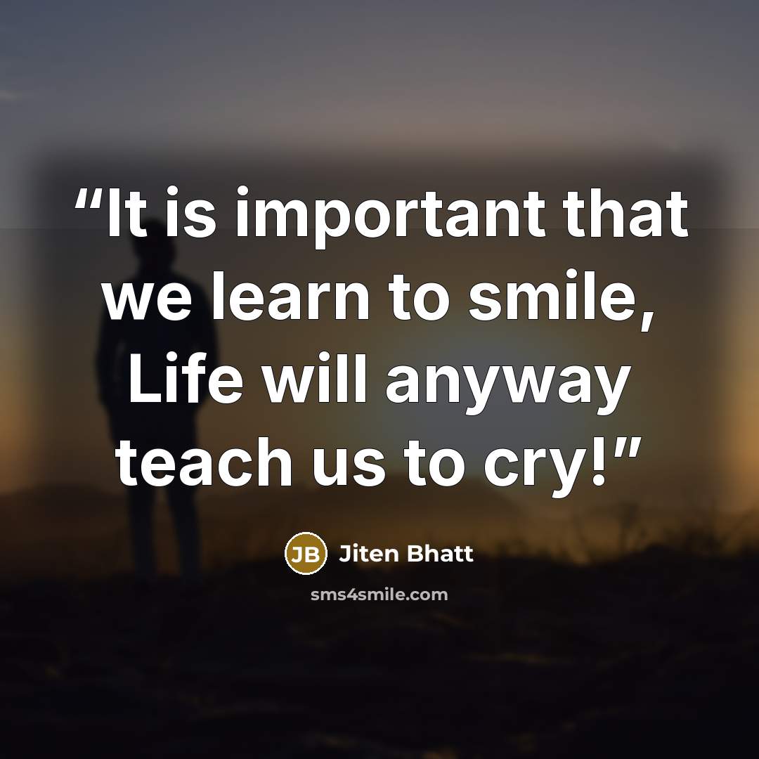 “It is important that we learn to smile, Life will anyway teach us to cry!” quote by Jiten Bhatt