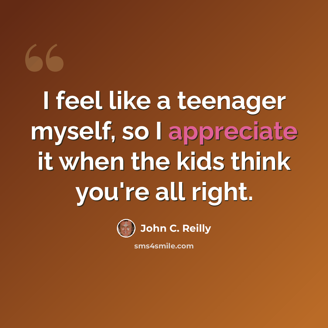 “I feel like a teenager myself, so I appreciate it when the kids think you're all right.” quote by John C. Reilly