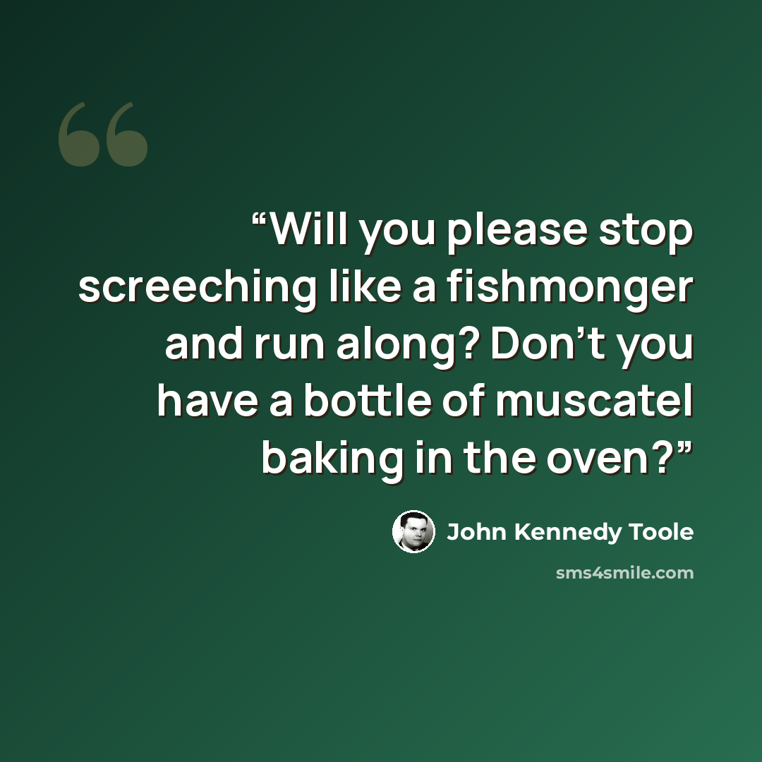 “Will you please stop screeching like a fishmonger and run along? Don't you have a bottle of muscatel baking in the oven?” quote by John Kennedy Toole