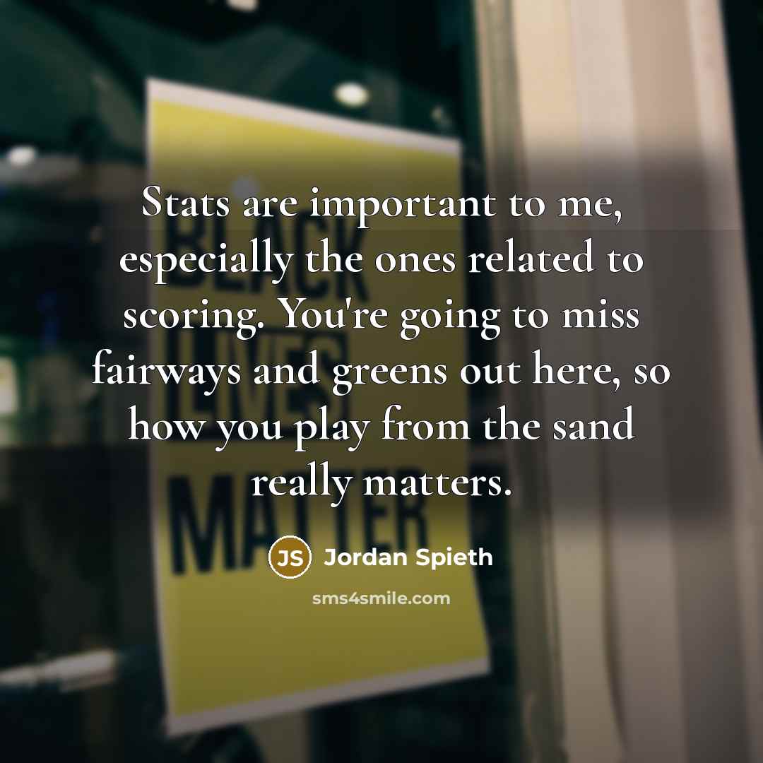 “Stats are important to me, especially the ones related to scoring. You're going to miss fairways and greens out here, so how you play from the sand really matters.” quote by Jordan Spieth
