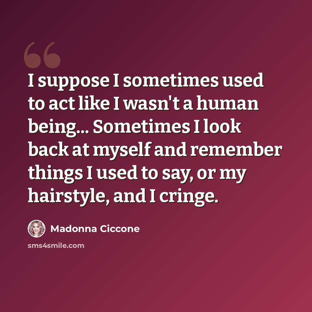 “I suppose I sometimes used to act like I wasn't a human being... Sometimes I look back at myself and remember things I used to say, or my hairstyle, and I cringe.” quote by Madonna Ciccone