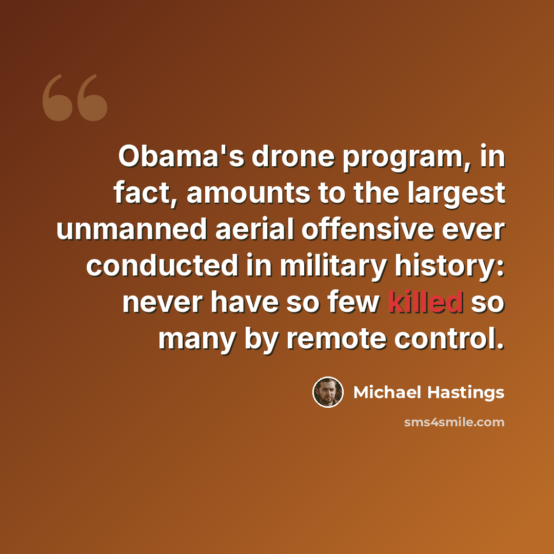 “Obama's drone program, in fact, amounts to the largest unmanned aerial offensive ever conducted in military history: never have so few killed so many by remote control.” quote by Michael Hastings