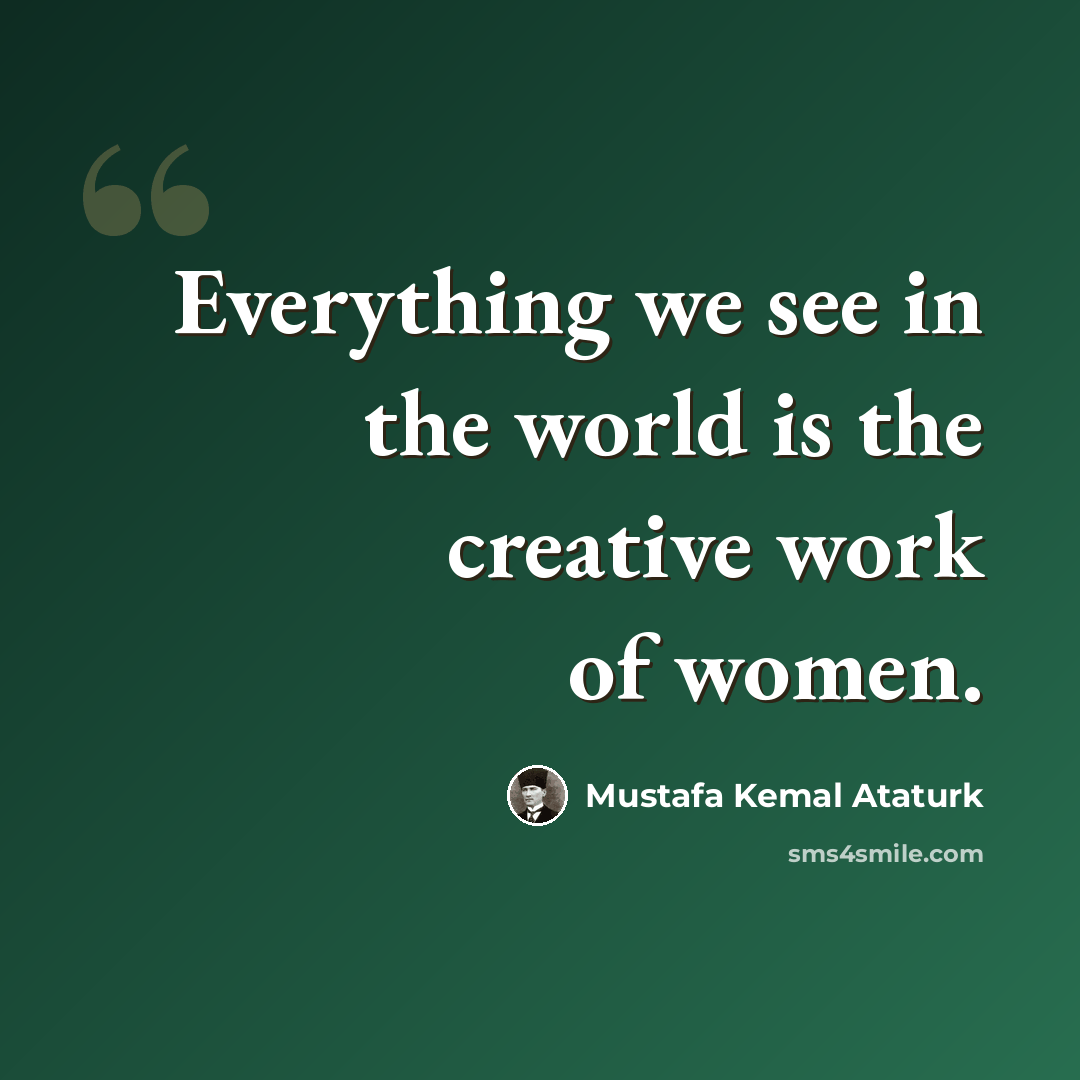 “Everything we see in the world is the creative work of women.” quote by Mustafa Kemal Ataturk