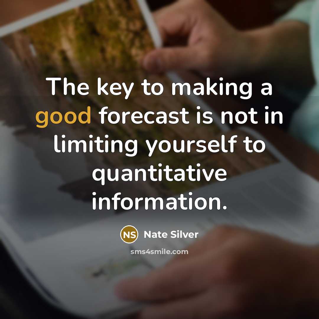 “The key to making a good forecast is not in limiting yourself to quantitative information.” quote by Nate Silver
