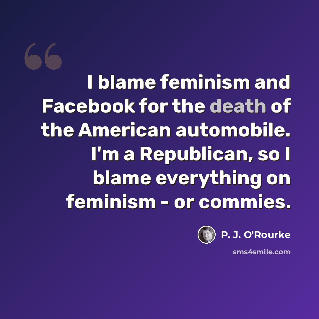 “I blame feminism and Facebook for the death of the American automobile. I'm a Republican, so I blame everything on feminism - or commies.” quote by P. J. O'Rourke