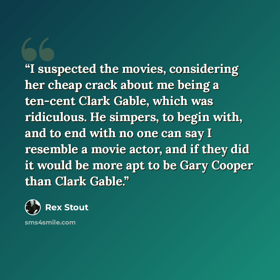 “I suspected the movies, considering her cheap crack about me being a ten-cent Clark Gable, which was ridiculous. He simpers, to begin with, and to end with no one can say I resemble a movie actor, and if they did it would be more apt to be Gary Cooper than Clark Gable.” quote by Rex Stout