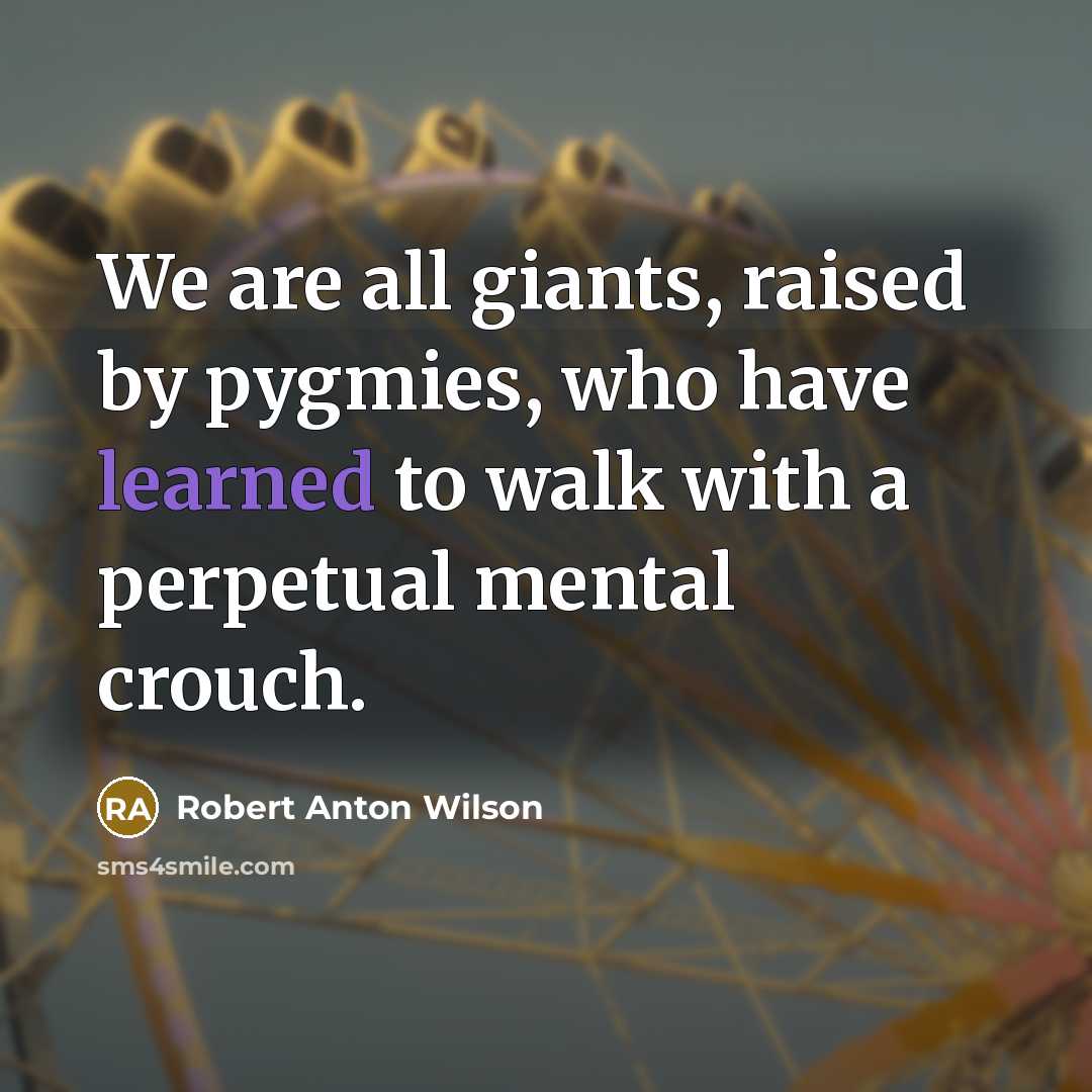 “We are all giants, raised by pygmies, who have learned to walk with a perpetual mental crouch.” quote by Robert Anton Wilson