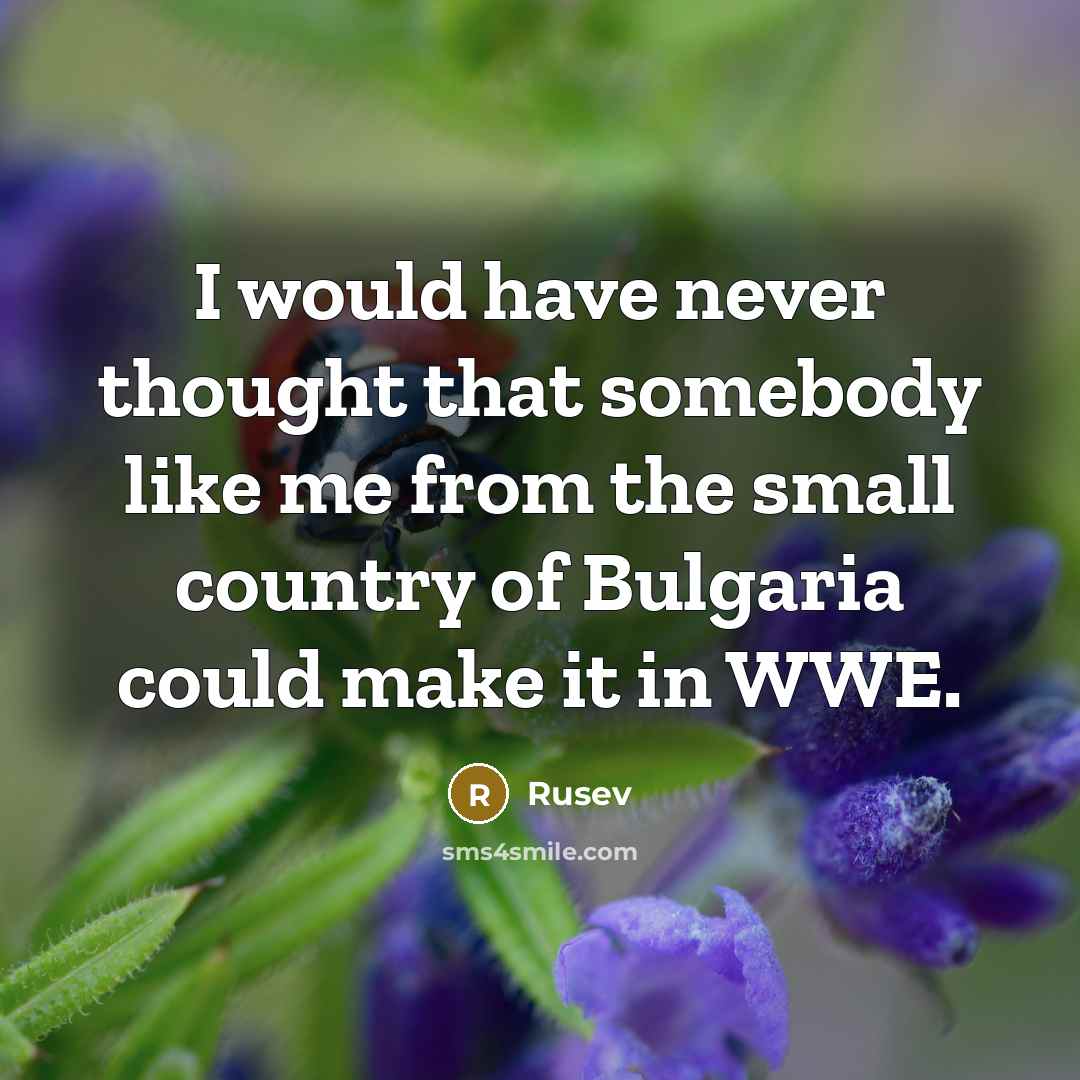 “I would have never thought that somebody like me from the small country of Bulgaria could make it in WWE.” quote by Rusev