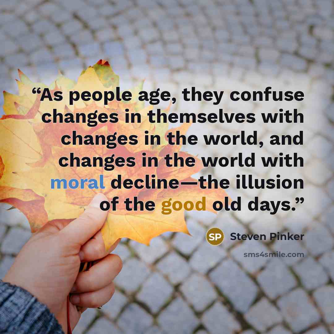 “As people age, they confuse changes in themselves with changes in the world, and changes in the world with moral decline—the illusion of the good old days.” quote by Steven Pinker