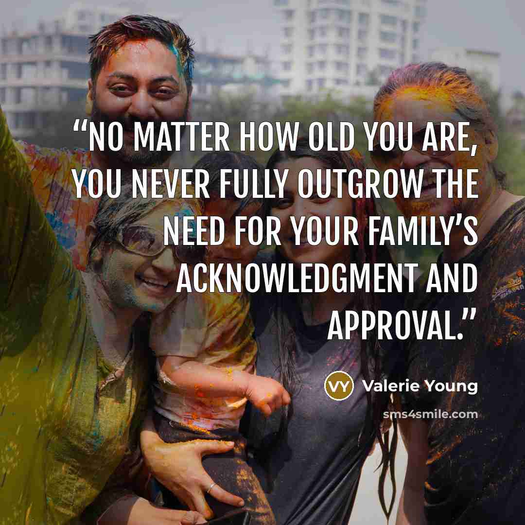 “No matter how old you are, you never fully outgrow the need for your family’s acknowledgment and approval.” quote by Valerie Young