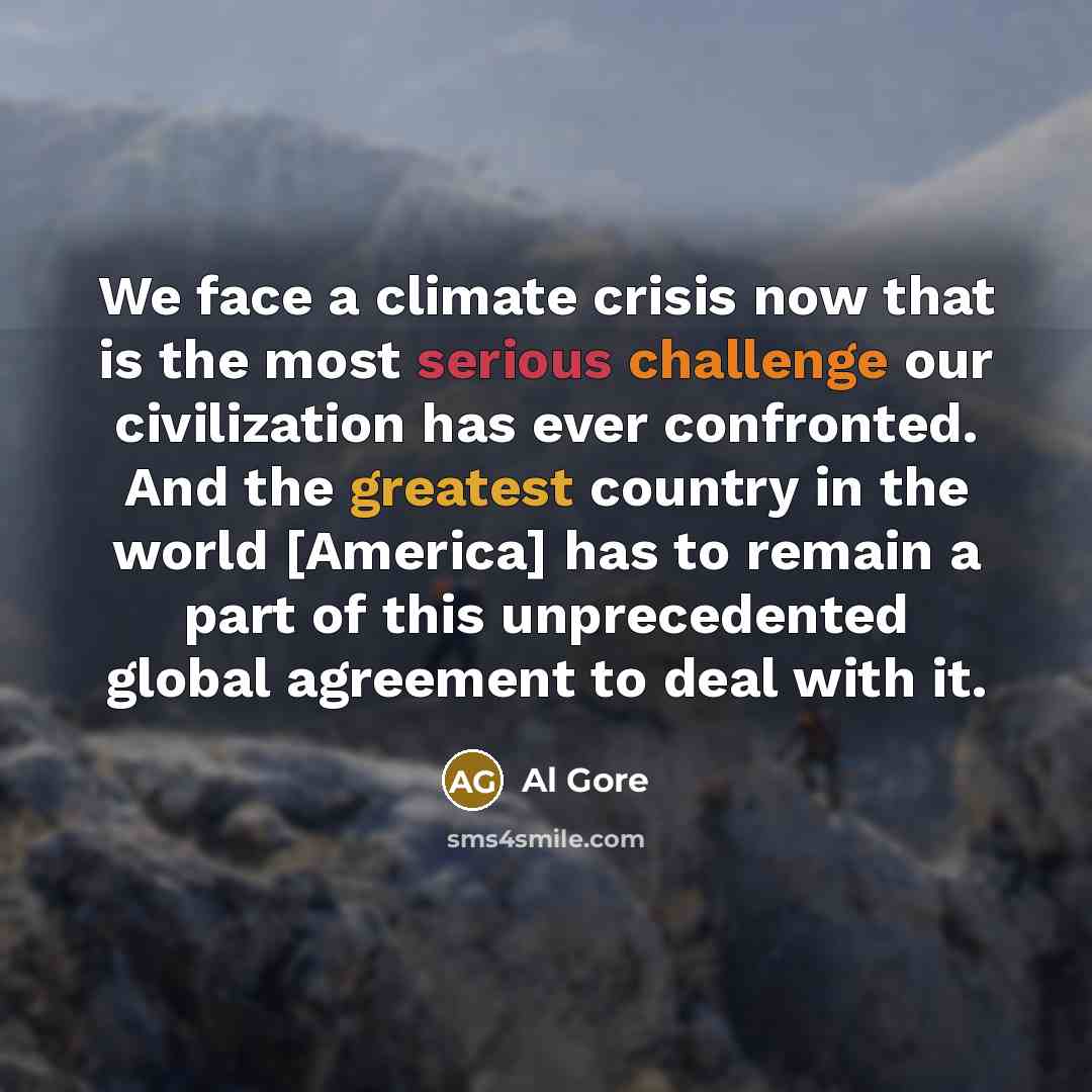 “We face a climate crisis now that is the most serious challenge our civilization has ever confronted. And the greatest country in the world [America] has to remain a part of this unprecedented global agreement to deal with it.” quote by Al Gore