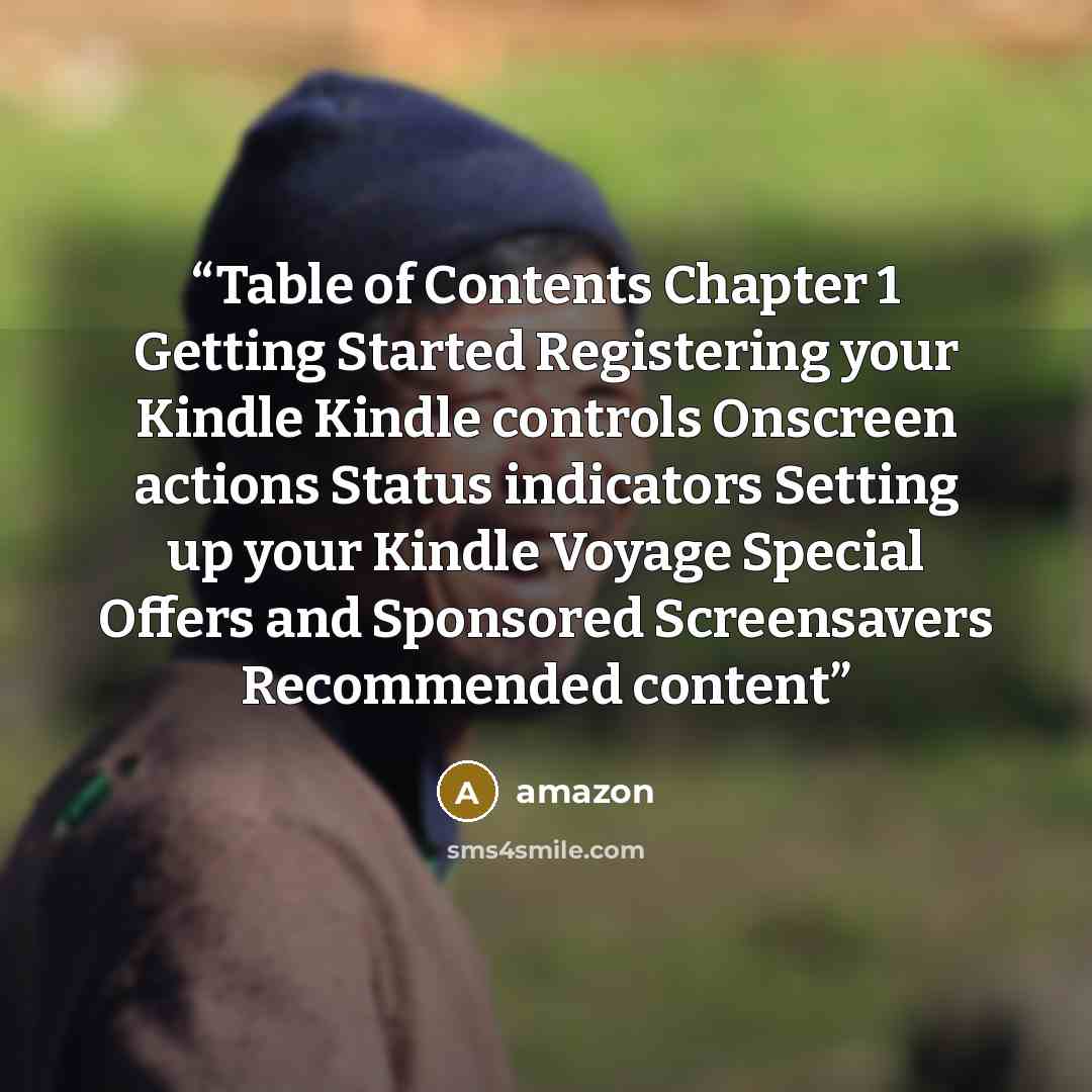 “Table of Contents Chapter 1 Getting Started Registering your Kindle Kindle controls Onscreen actions Status indicators Setting up your Kindle Voyage Special Offers and Sponsored Screensavers Recommended content” quote by Amazon