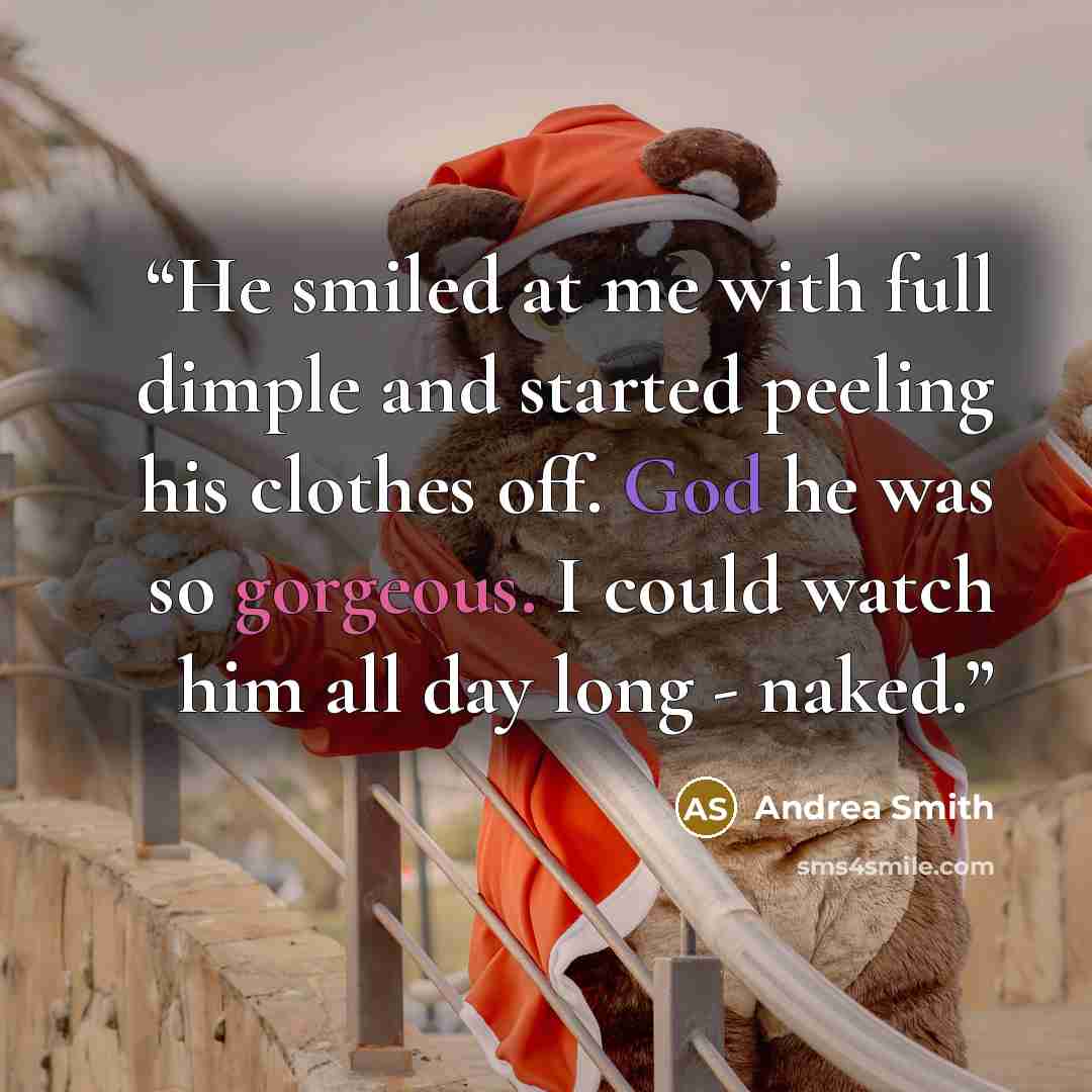 “He smiled at me with full dimple and started peeling his clothes off. God he was so gorgeous. I could watch him all day long - naked.” quote by Andrea Smith