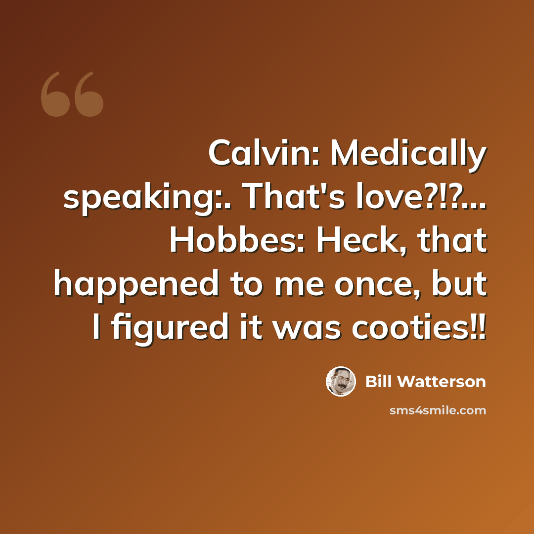 “Calvin: Medically speaking:. That's love?!?… Hobbes: Heck, that happened to me once, but I figured it was cooties!!” quote by Bill Watterson