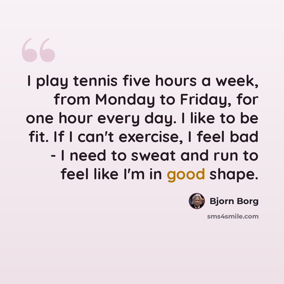 “I play tennis five hours a week, from Monday to Friday, for one hour every day. I like to be fit. If I can't exercise, I feel bad - I need to sweat and run to feel like I'm in good shape.” quote by Bjorn Borg