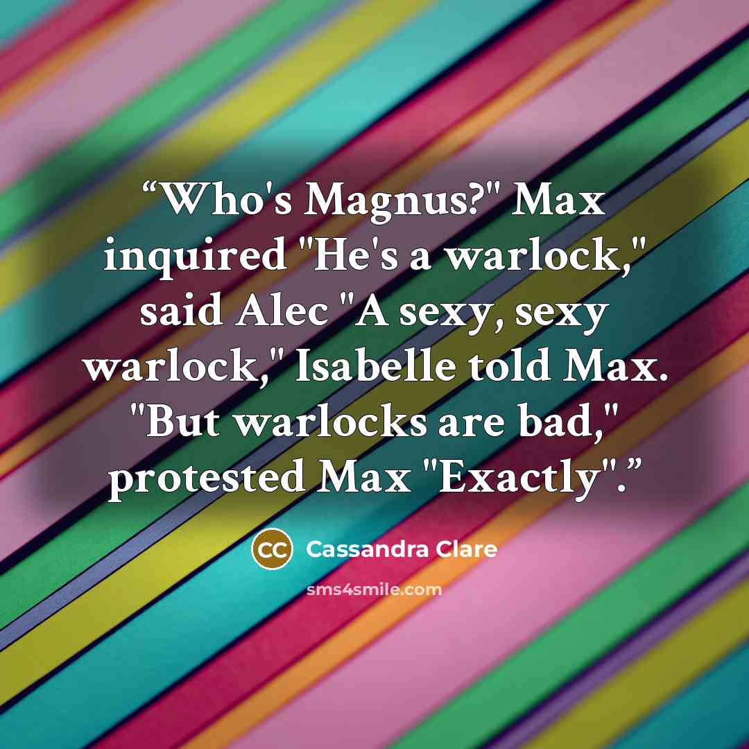 “Who's Magnus?" Max inquired "He's a warlock," said Alec "A sexy, sexy warlock," Isabelle told Max. "But warlocks are bad," protested Max "Exactly".” quote by Cassandra Clare
